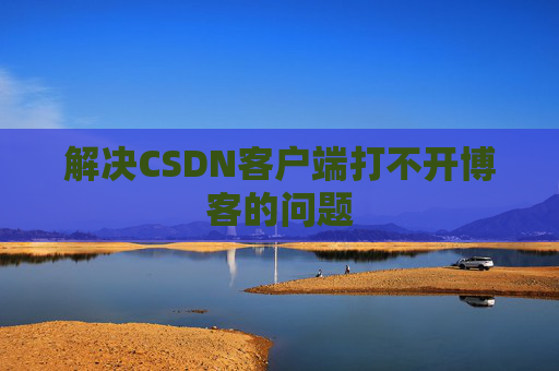 解决CSDN客户端打不开博客的问题